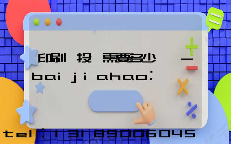 印刷廠投資需要多少錢 -baijiahao